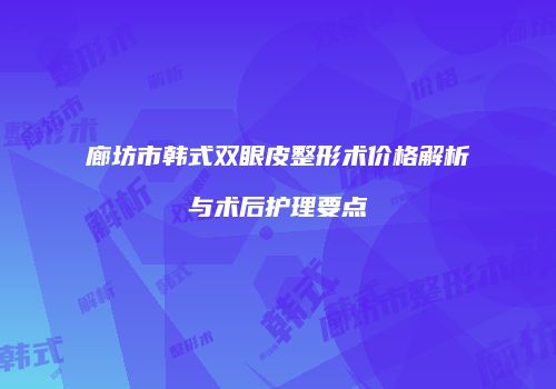 廊坊市韩式双眼皮整形术价格解析与术后护理要点