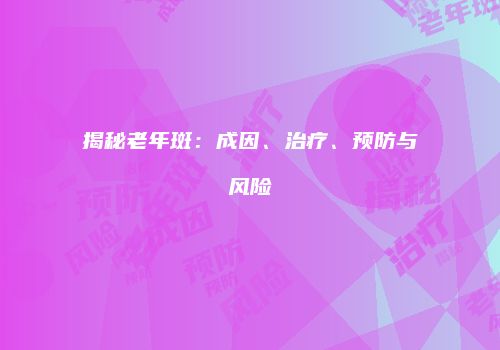 揭秘老年斑：成因、治疗、预防与风险