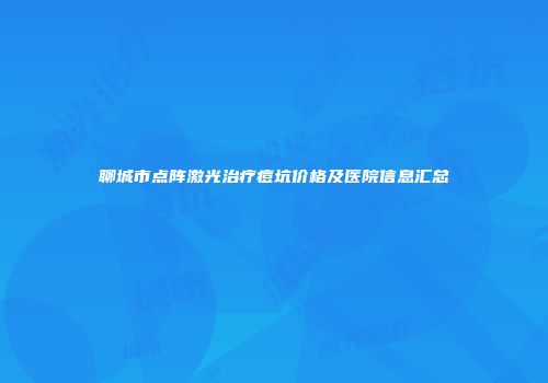 聊城市点阵激光治疗痘坑价格及医院信息汇总