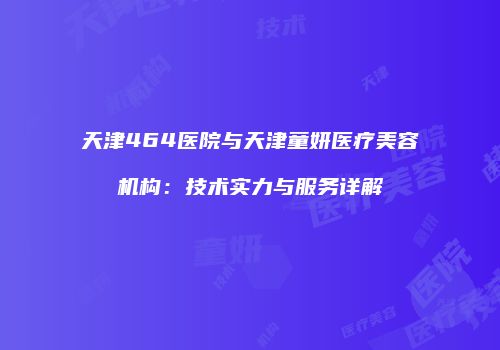 天津464医院与天津童妍医疗美容机构：技术实力与服务详解