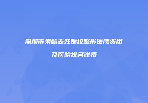深圳市果酸去妊娠纹整形医院费用及医院排名详情