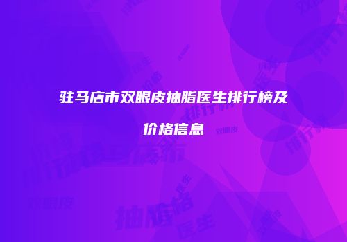 驻马店市双眼皮抽脂医生排行榜及价格信息