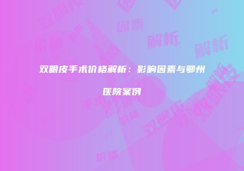 双眼皮手术价格解析：影响因素与鄂州医院案例