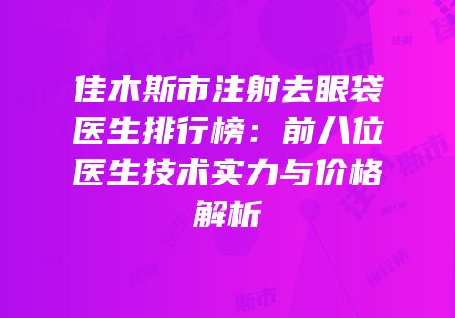 佳木斯市注射去眼袋医生排行榜：前八位医生技术实力与价格解析