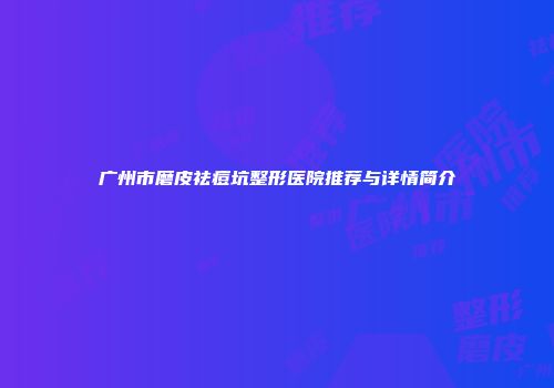 广州市磨皮祛痘坑整形医院推荐与详情简介