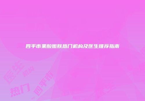四平市果酸嫩肤热门机构及医生推荐指南