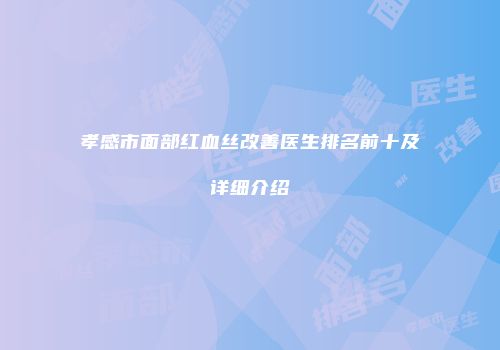 孝感市面部红血丝改善医生排名前十及详细介绍