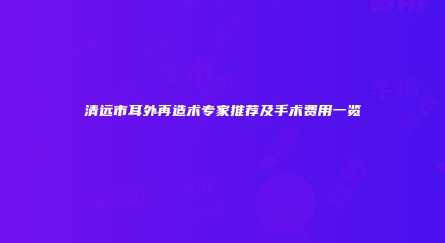 清远市耳外再造术专家推荐及手术费用一览