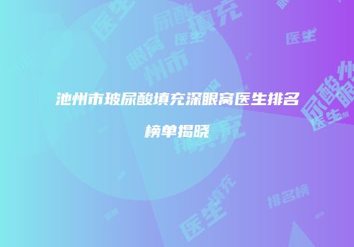 池州市玻尿酸填充深眼窝医生排名榜单揭晓