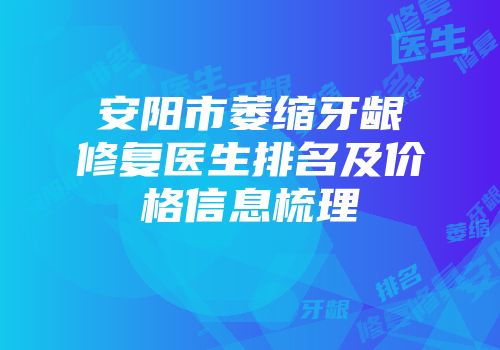 安阳市萎缩牙龈修复医生排名及价格信息梳理