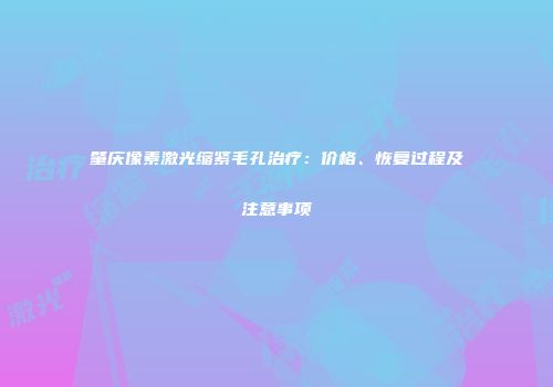 肇庆像素激光缩紧毛孔治疗：价格、恢复过程及注意事项