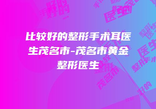 比较好的整形手术耳医生茂名市-茂名市黄金整形医生