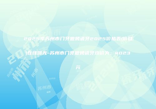 2025年苏州市门牙做烤瓷牙2025价格表(价目)在线曝光-苏州市门牙做烤瓷牙均价为：4023元