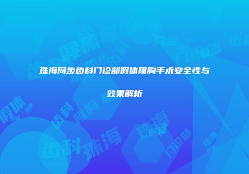 珠海同步齿科门诊部假体隆胸手术安全性与效果解析