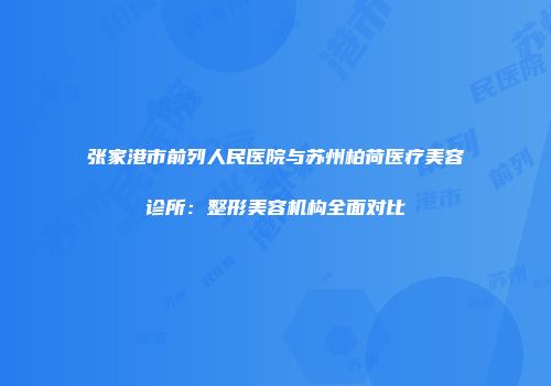 张家港市前列人民医院与苏州柏荷医疗美容诊所：整形美容机构全面对比