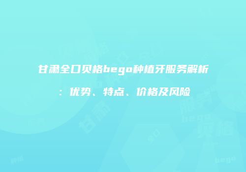 甘肃全口贝格bego种植牙服务解析：优势、特点、价格及风险