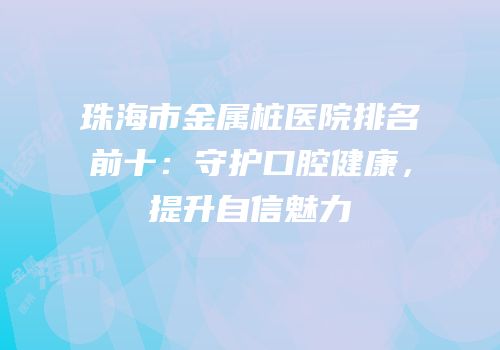 珠海市金属桩医院排名前十：守护口腔健康，提升自信魅力