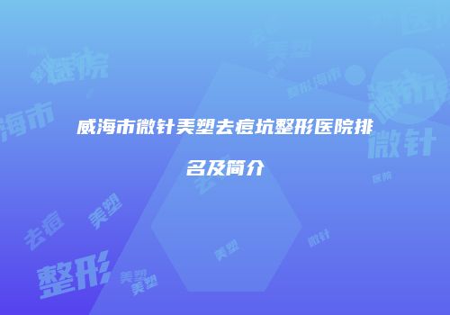 威海市微针美塑去痘坑整形医院排名及简介