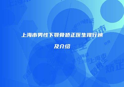 上海市男性下颚骨矫正医生排行榜及介绍