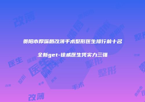 贵阳市厚嘴唇改薄手术整形医生排行前十名全新get-徐威医生凭实力三强