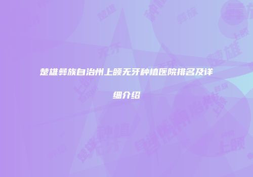楚雄彝族自治州上颌无牙种植医院排名及详细介绍