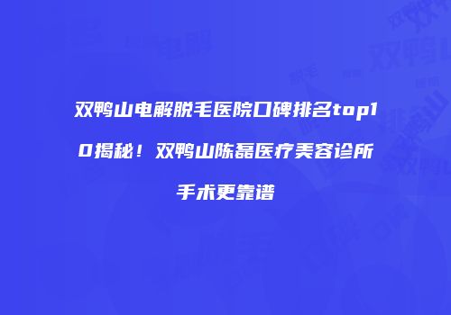 双鸭山电解脱毛医院口碑排名top10揭秘！双鸭山陈磊医疗美容诊所手术更靠谱