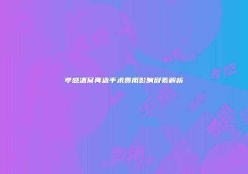 孝感酒窝再造手术费用影响因素解析