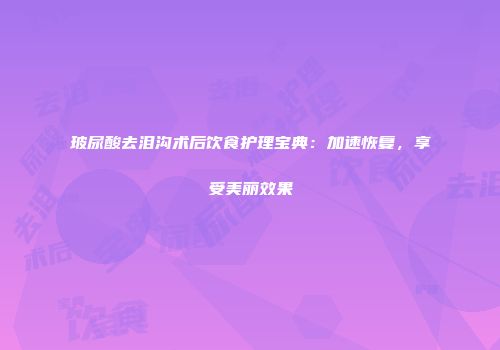 玻尿酸去泪沟术后饮食护理宝典：加速恢复，享受美丽效果
