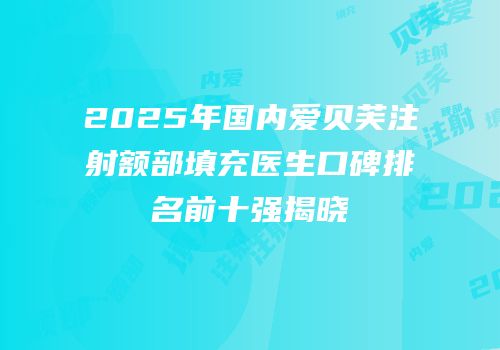 2025年国内爱贝芙注射额部填充医生口碑排名前十强揭晓
