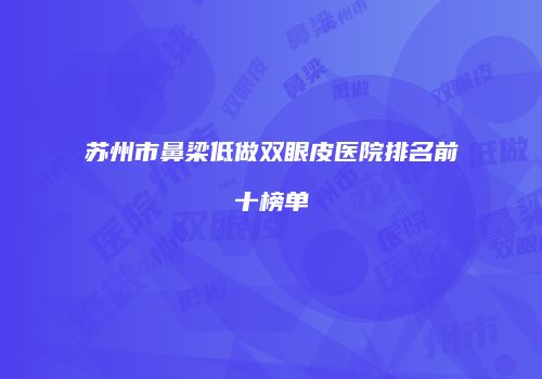 苏州市鼻梁低做双眼皮医院排名前十榜单