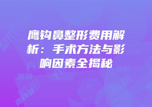 鹰钩鼻整形费用解析：手术方法与影响因素全揭秘