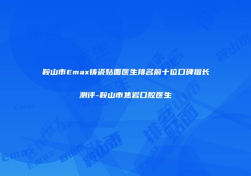 鞍山市Emax铸瓷贴面医生排名前十位口碑擅长测评-鞍山市焦岩口腔医生