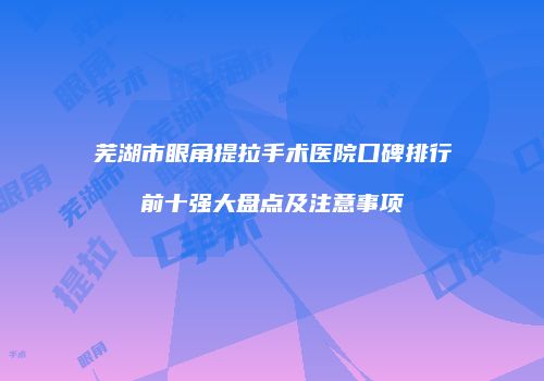 芜湖市眼角提拉手术医院口碑排行前十强大盘点及注意事项