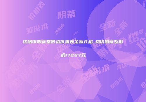 沈阳市阴蒂整形术价格表全新介绍-均价阴蒂整形术17267元