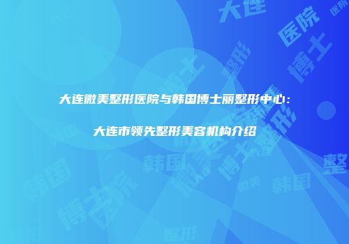 大连微美整形医院与韩国博士丽整形中心：大连市领先整形美容机构介绍