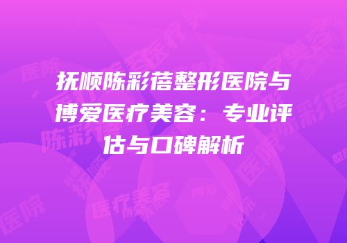 抚顺陈彩蓓整形医院与博爱医疗美容：专业评估与口碑解析