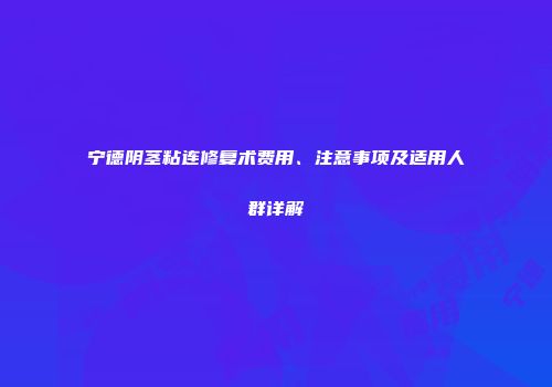 宁德阴茎粘连修复术费用、注意事项及适用人群详解