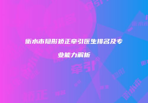衡水市隐形矫正牵引医生排名及专业能力解析