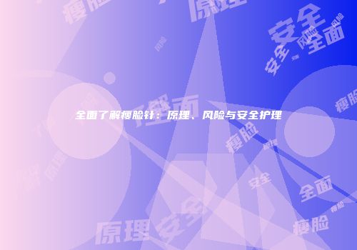 全面了解瘦脸针：原理、风险与安全护理