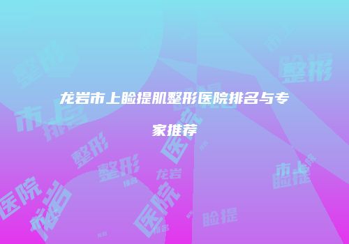 龙岩市上睑提肌整形医院排名与专家推荐