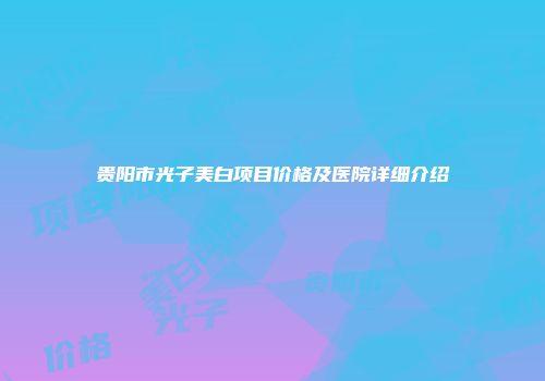 贵阳市光子美白项目价格及医院详细介绍