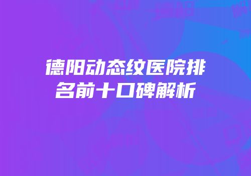 德阳动态纹医院排名前十口碑解析