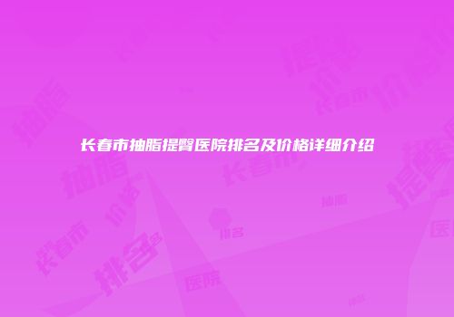 长春市抽脂提臀医院排名及价格详细介绍