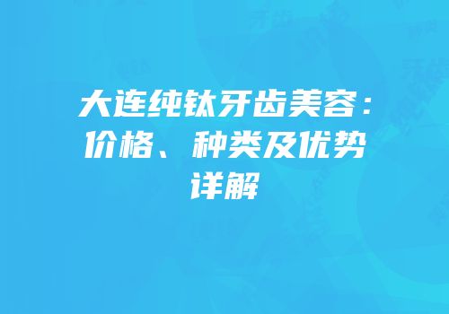 大连纯钛牙齿美容：价格、种类及优势详解
