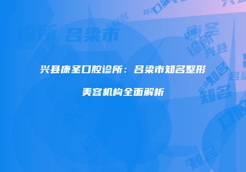 兴县康圣口腔诊所：吕梁市知名整形美容机构全面解析