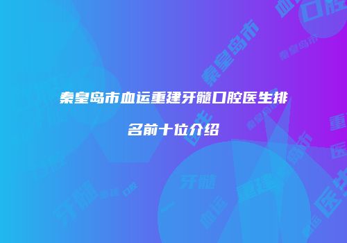 秦皇岛市血运重建牙髓口腔医生排名前十位介绍