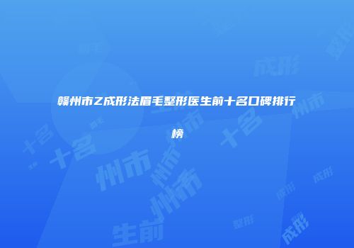 赣州市Z成形法眉毛整形医生前十名口碑排行榜