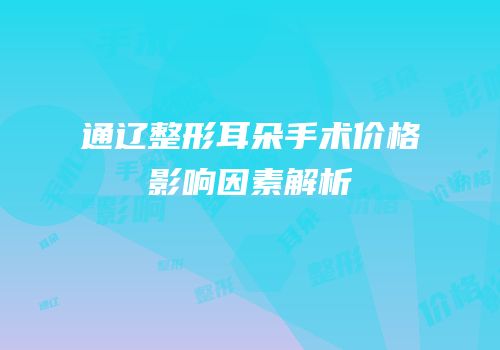 通辽整形耳朵手术价格影响因素解析