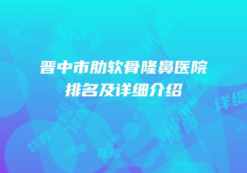 晋中市肋软骨隆鼻医院排名及详细介绍