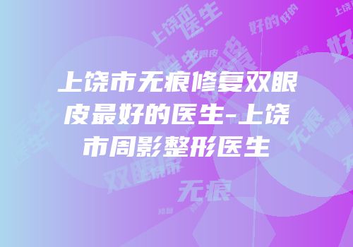 上饶市无痕修复双眼皮最好的医生-上饶市周影整形医生